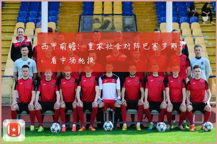 西甲前瞻:皇家社会对阵巴塞罗那,看中场轮换