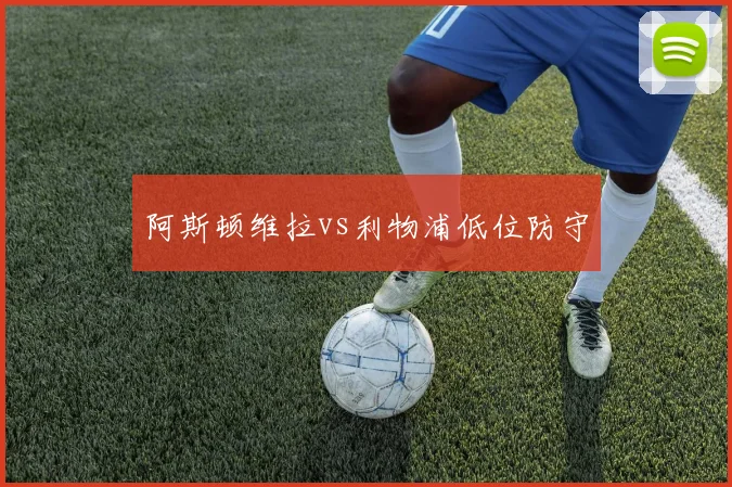 阿斯顿维拉vs利物浦低位防守