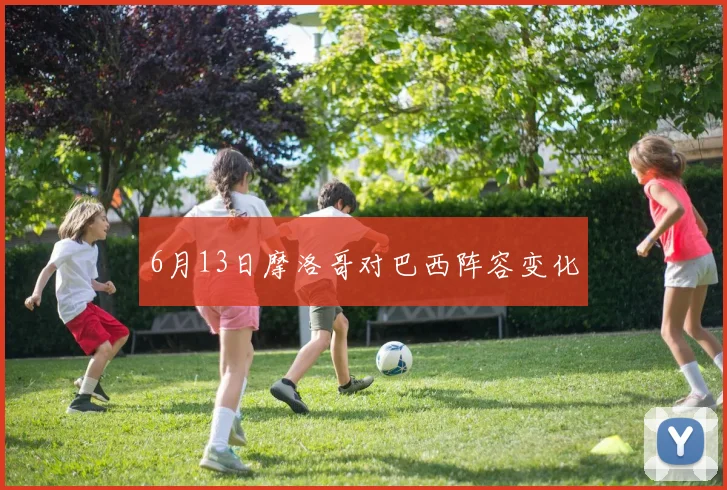 6月13日摩洛哥对巴西阵容变化