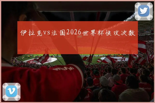 伊拉克vs法国2026世界杯快攻次数