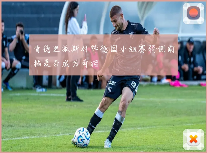 肯德里派斯对阵德国小组赛弱侧前插是否成为奇招