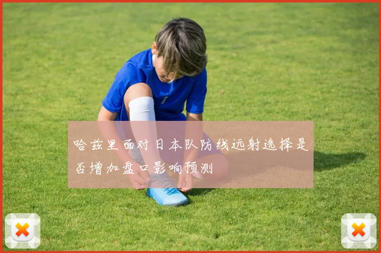 哈兹里面对日本队防线远射选择是否增加盘口影响预测