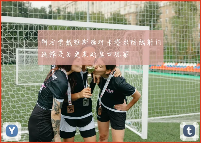 阿方索戴维斯面对卡塔尔防线射门选择是否更果断盘口观察
