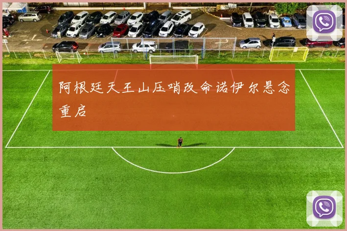 阿根廷天王山压哨改命诺伊尔悬念重启