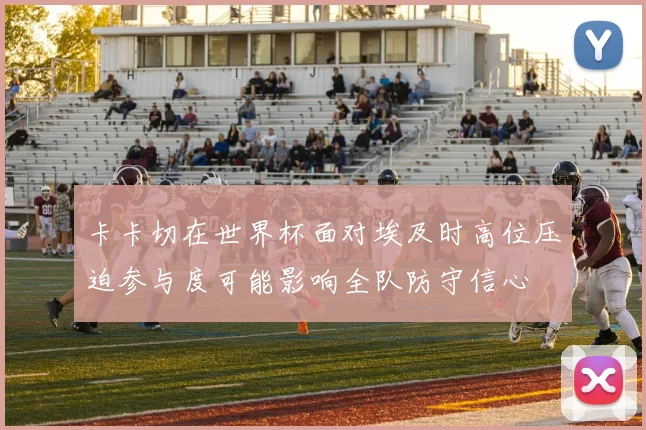 卡卡切在世界杯面对埃及时高位压迫参与度可能影响全队防守信心