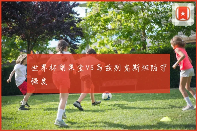 世界杯刚果金vs乌兹别克斯坦防守强度