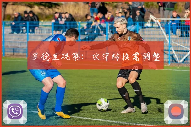 罗德里观察:攻守转换需调整