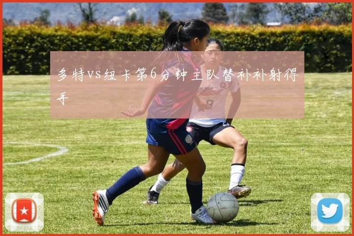 多特vs纽卡第6分钟主队替补补射得手