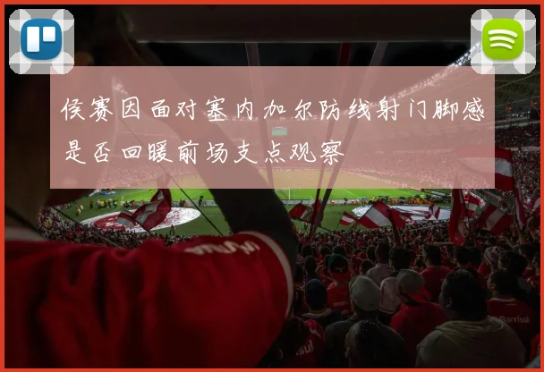 侯赛因面对塞内加尔防线射门脚感是否回暖前场支点观察