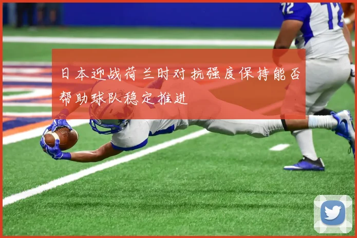 日本迎战荷兰时对抗强度保持能否帮助球队稳定推进