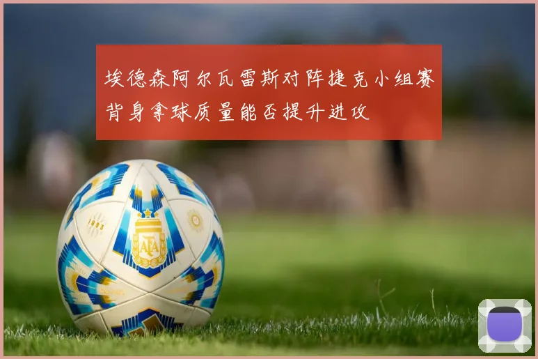 埃德森阿尔瓦雷斯对阵捷克小组赛背身拿球质量能否提升进攻