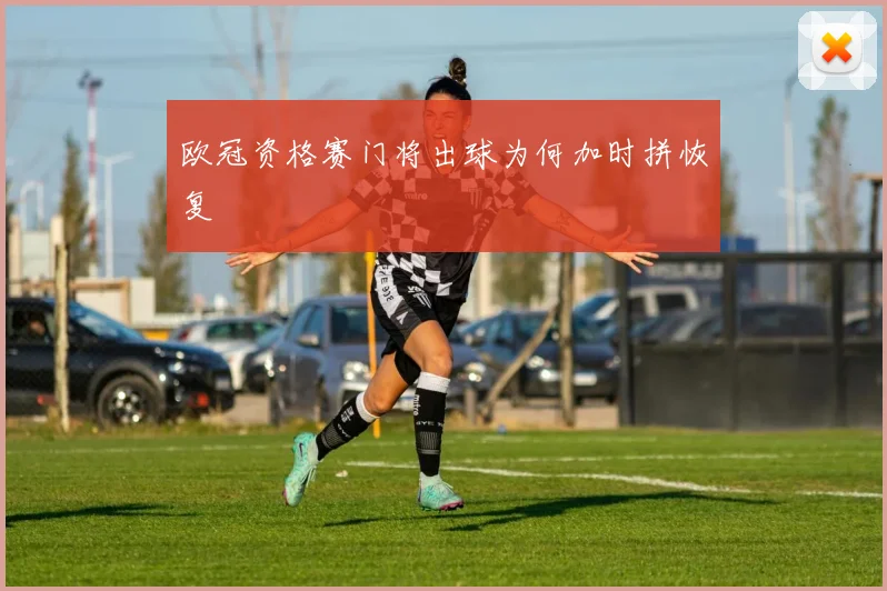 欧冠资格赛门将出球为何加时拼恢复