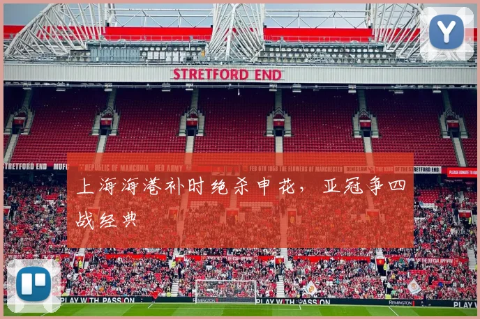 上海海港补时绝杀申花,亚冠争四战经典