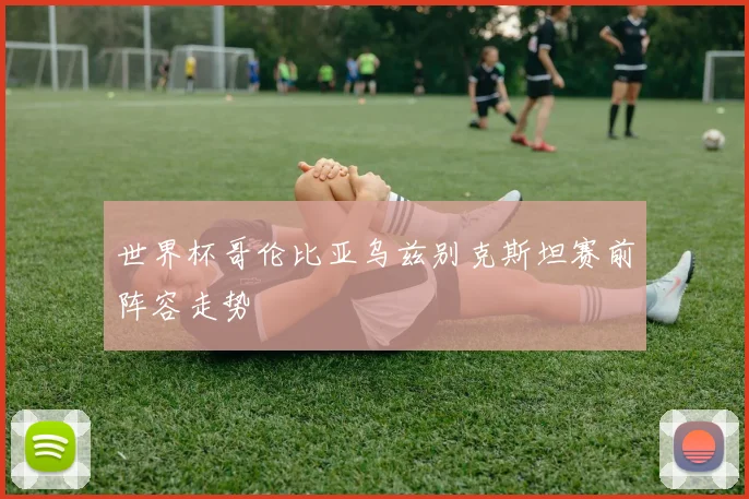 世界杯哥伦比亚乌兹别克斯坦赛前阵容走势