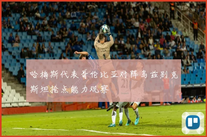 哈梅斯代表哥伦比亚对阵乌兹别克斯坦抢点能力观察